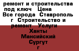 ремонт и строительства под ключ › Цена ­ 1 000 - Все города, Ставрополь г. Строительство и ремонт » Услуги   . Ханты-Мансийский,Сургут г.